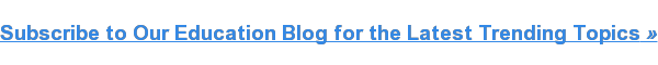 Subscribe to Our Education Blog for the Latest Trending Topics »