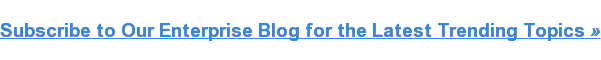Subscribe to Our Enterprise Blog for the Latest Trending Topics »